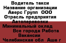 Водитель такси › Название организации ­ Аверс-Групп, ООО › Отрасль предприятия ­ Автоперевозки › Минимальный оклад ­ 50 000 - Все города Работа » Вакансии   . Челябинская обл.,Аша г.